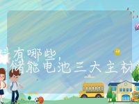 储能电池主要材料有哪些,储能电池三大主材料是什么