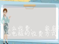 家用新能源汽车充电桩充电怎么收费, 家庭新能源汽车充电桩的收费方式