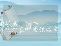 储能电池的应用领域,储能电池在哪些领域有应用